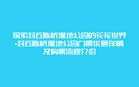 探索封丘陈桥湿地公园的花花世界-封丘陈桥湿地公园门票优惠详情及购票流程介绍