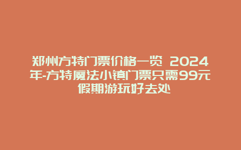 郑州方特门票价格一览 2024年-方特魔法小镇门票只需99元 假期游玩好去处