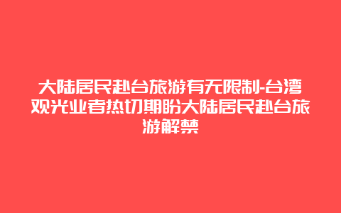 大陆居民赴台旅游有无限制-台湾观光业者热切期盼大陆居民赴台旅游解禁