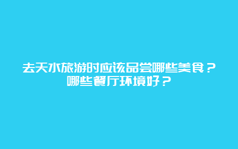 去天水旅游时应该品尝哪些美食？哪些餐厅环境好？