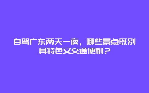 自驾广东两天一夜，哪些景点既别具特色又交通便利？