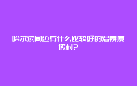 哈尔滨周边有什么比较好的温泉度假村?