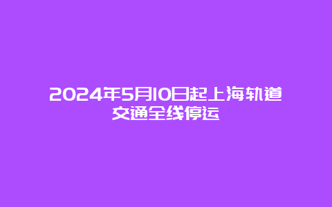 2024年5月10日起上海轨道交通全线停运