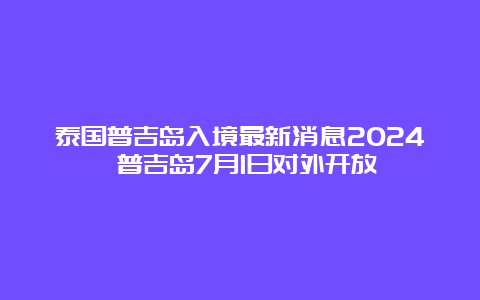 泰国普吉岛入境最新消息2024 普吉岛7月1日对外开放