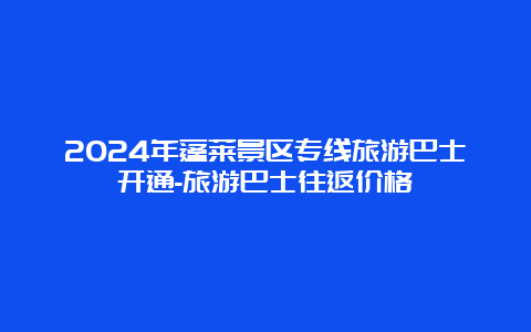 2024年蓬莱景区专线旅游巴士开通-旅游巴士往返价格