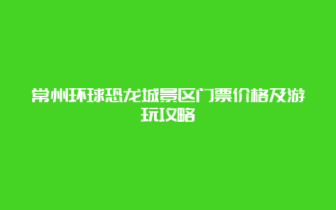 常州环球恐龙城景区门票价格及游玩攻略