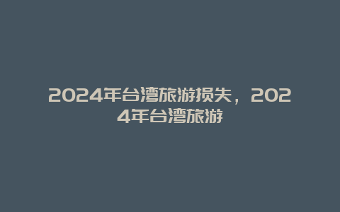 2024年台湾旅游损失，2024年台湾旅游