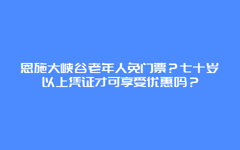 恩施大峡谷老年人免门票？七十岁以上凭证才可享受优惠吗？