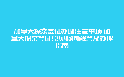 加拿大探亲签证办理注意事项-加拿大探亲签证常见疑问解答及办理指南