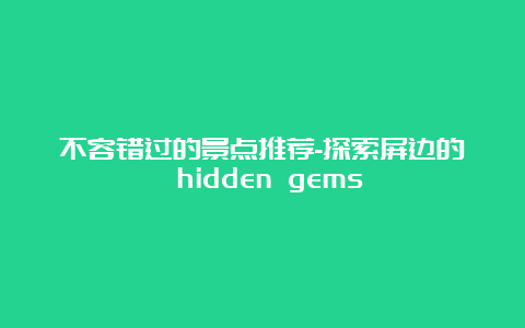 不容错过的景点推荐-探索屏边的 hidden gems