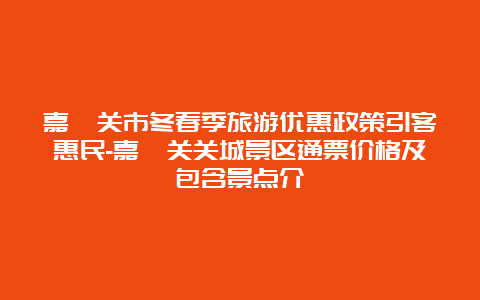 嘉峪关市冬春季旅游优惠政策引客惠民-嘉峪关关城景区通票价格及包含景点介紹