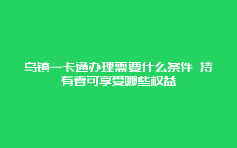 乌镇一卡通办理需要什么条件 持有者可享受哪些权益