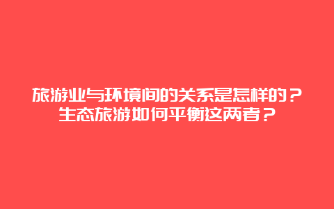 旅游业与环境间的关系是怎样的？生态旅游如何平衡这两者？