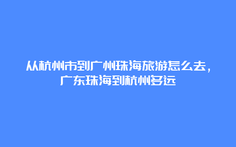 从杭州市到广州珠海旅游怎么去，广东珠海到杭州多远