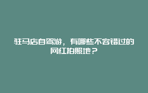 驻马店自驾游，有哪些不容错过的网红拍照地？