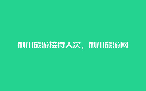 利川旅游接待人次，利川旅游网