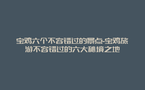 宝鸡六个不容错过的景点-宝鸡旅游不容错过的六大秘境之地