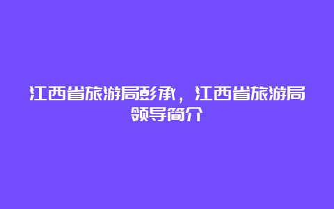 江西省旅游局彭承，江西省旅游局领导简介