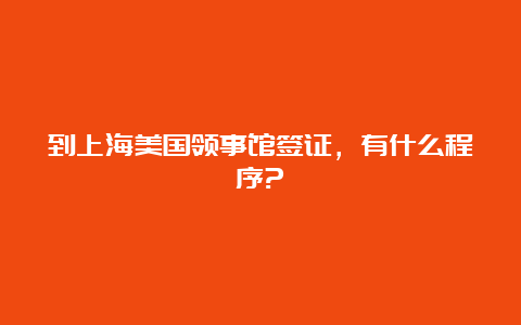 到上海美国领事馆签证，有什么程序?