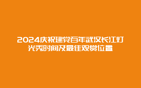 2024庆祝建党百年武汉长江灯光秀时间及最佳观赏位置