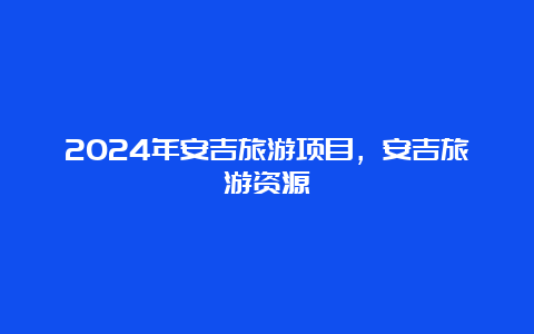 2024年安吉旅游项目，安吉旅游资源