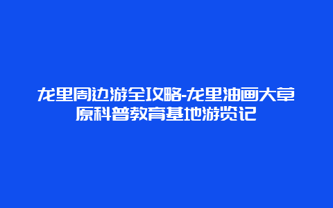 龙里周边游全攻略-龙里油画大草原科普教育基地游览记