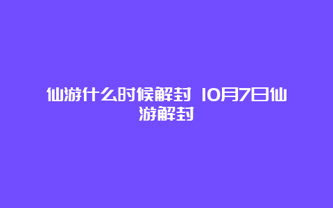 仙游什么时候解封 10月7日仙游解封