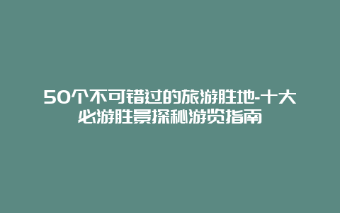 50个不可错过的旅游胜地-十大必游胜景探秘游览指南