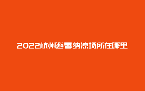 2022杭州避暑纳凉场所在哪里