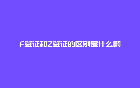 F签证和Z签证的区别是什么啊