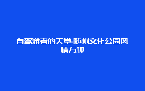 自驾游者的天堂-随州文化公园风情万种