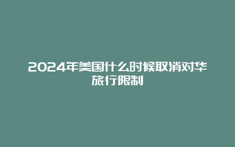 2024年美国什么时候取消对华旅行限制