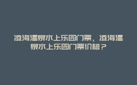 凌海温泉水上乐园门票，凌海温泉水上乐园门票价格？