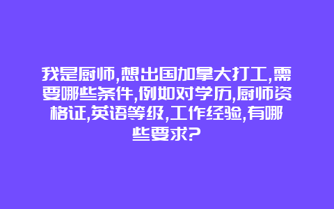 我是厨师,想出国加拿大打工,需要哪些条件,例如对学历,厨师资格证,英语等级,工作经验,有哪些要求?