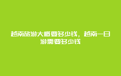 越南旅游大概要多少钱，越南一日游需要多少钱