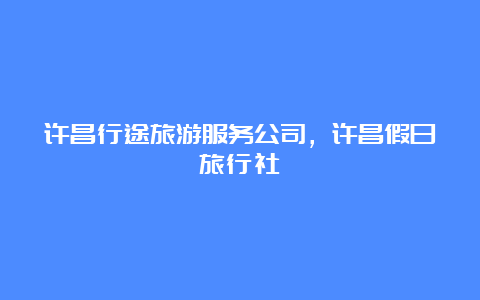 许昌行途旅游服务公司，许昌假日旅行社