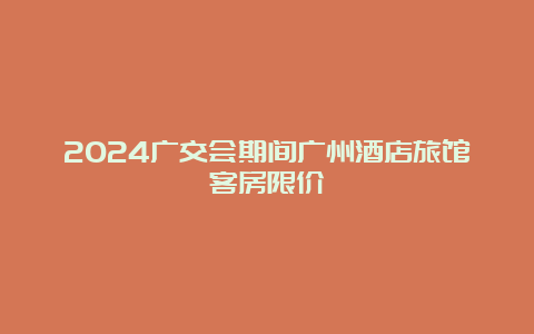 2024广交会期间广州酒店旅馆客房限价