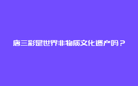 唐三彩是世界非物质文化遗产吗？