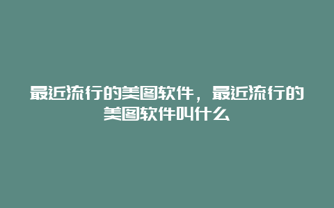 最近流行的美图软件，最近流行的美图软件叫什么