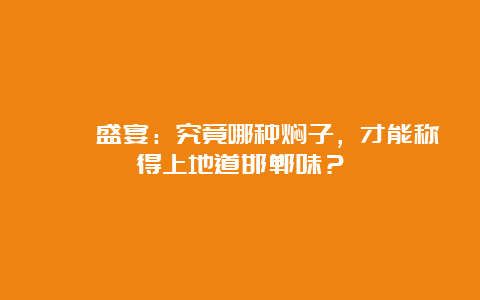 饕餮盛宴：究竟哪种焖子，才能称得上地道邯郸味？