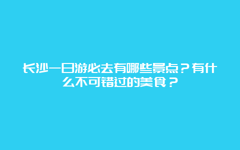 长沙一日游必去有哪些景点？有什么不可错过的美食？