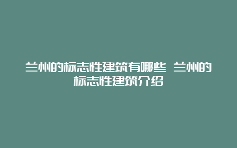 兰州的标志性建筑有哪些 兰州的标志性建筑介绍