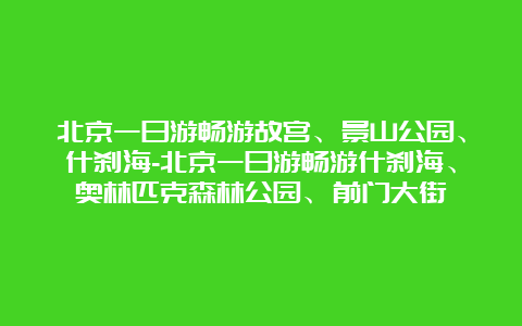 北京一日游畅游故宫、景山公园、什刹海-北京一日游畅游什刹海、奥林匹克森林公园、前门大街