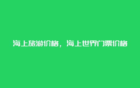 海上旅游价格，海上世界门票价格