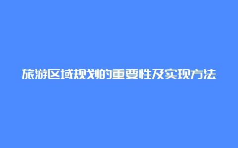 旅游区域规划的重要性及实现方法