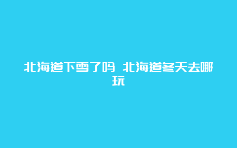 北海道下雪了吗 北海道冬天去哪玩