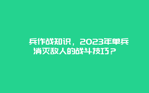 歩兵作战知识，2024年单兵消灭敌人的战斗技巧？