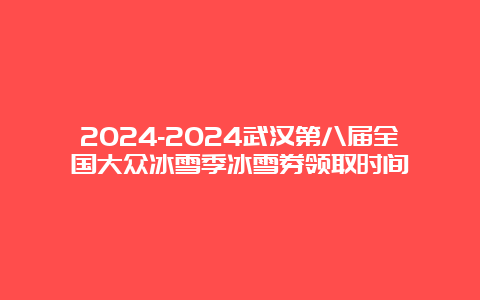 2024-2024武汉第八届全国大众冰雪季冰雪券领取时间