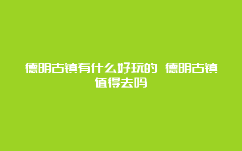 德明古镇有什么好玩的 德明古镇值得去吗