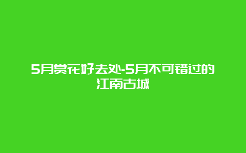 5月赏花好去处-5月不可错过的江南古城